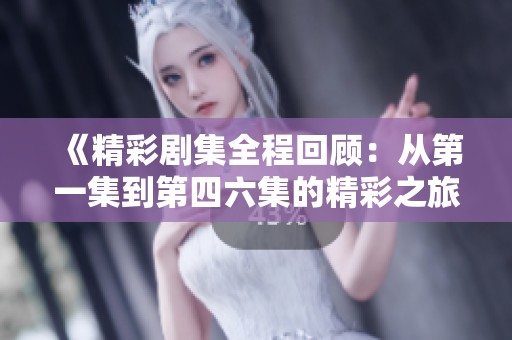 《精彩剧集全程回顾：从第一集到第四六集的精彩之旅》