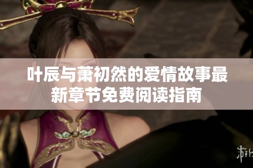 叶辰与萧初然的爱情故事最新章节免费阅读指南