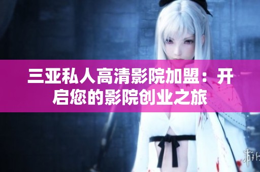 三亚私人高清影院加盟：开启您的影院创业之旅