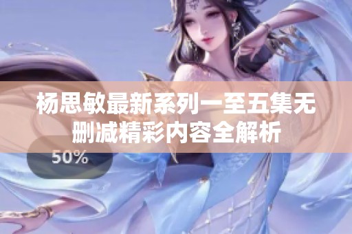 杨思敏最新系列一至五集无删减精彩内容全解析
