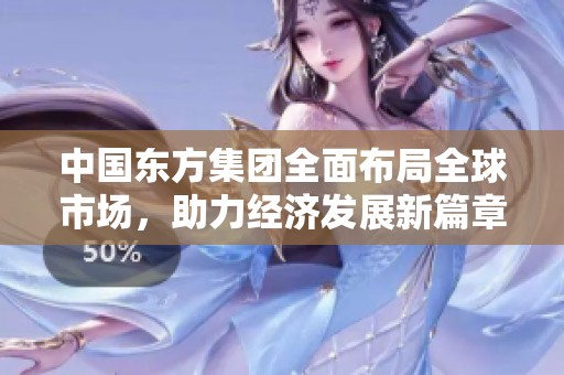 中国东方集团全面布局全球市场，助力经济发展新篇章