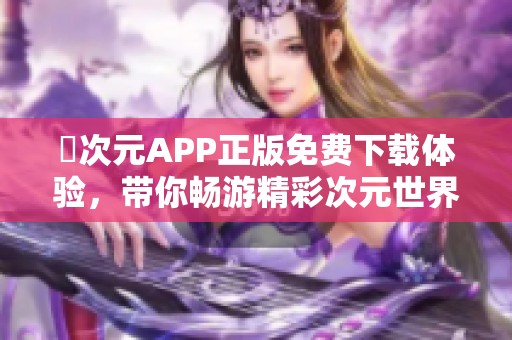 囧次元APP正版免费下载体验，带你畅游精彩次元世界