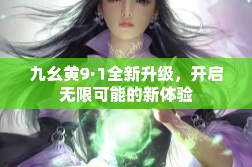 九幺黄9·1全新升级，开启无限可能的新体验
