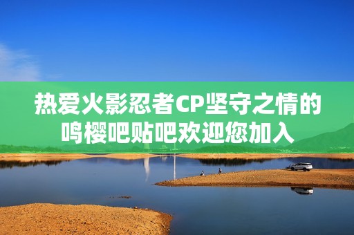 热爱火影忍者CP坚守之情的鸣樱吧贴吧欢迎您加入
