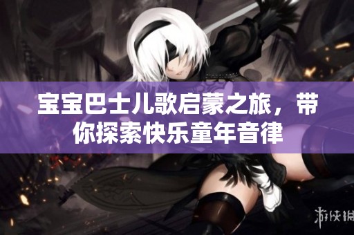 宝宝巴士儿歌启蒙之旅，带你探索快乐童年音律