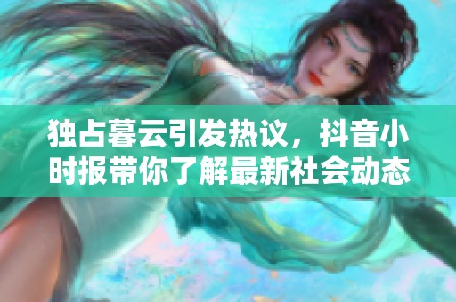 独占暮云引发热议，抖音小时报带你了解最新社会动态