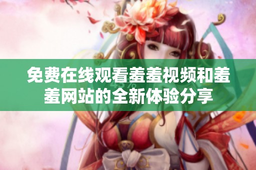 免费在线观看羞羞视频和羞羞网站的全新体验分享