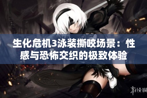 生化危机3泳装撕咬场景：性感与恐怖交织的极致体验