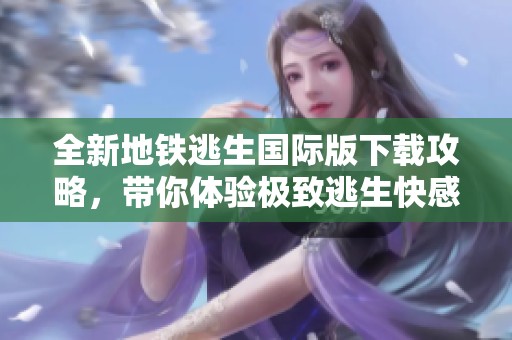 全新地铁逃生国际版下载攻略，带你体验极致逃生快感