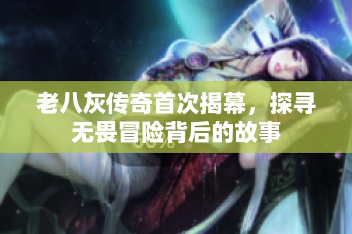 老八灰传奇首次揭幕，探寻无畏冒险背后的故事