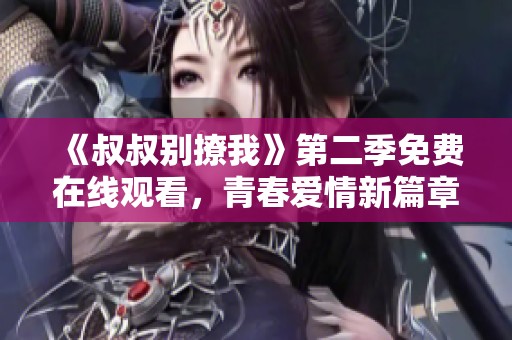 《叔叔别撩我》第二季免费在线观看，青春爱情新篇章即将揭幕