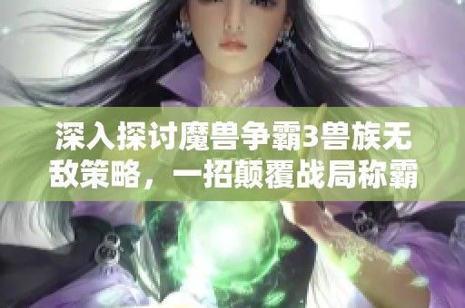 深入探讨魔兽争霸3兽族无敌策略，一招颠覆战局称霸全场