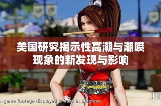 美国研究揭示性高潮与潮喷现象的新发现与影响