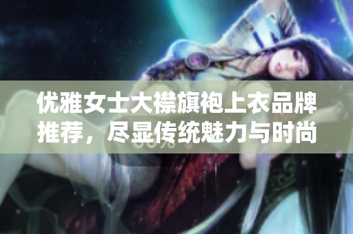 优雅女士大襟旗袍上衣品牌推荐，尽显传统魅力与时尚气息