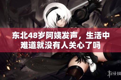东北48岁阿姨发声，生活中难道就没有人关心了吗