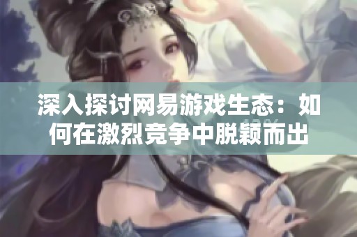 深入探讨网易游戏生态：如何在激烈竞争中脱颖而出