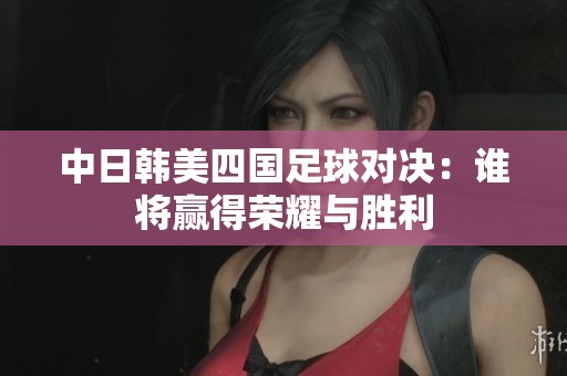 中日韩美四国足球对决：谁将赢得荣耀与胜利
