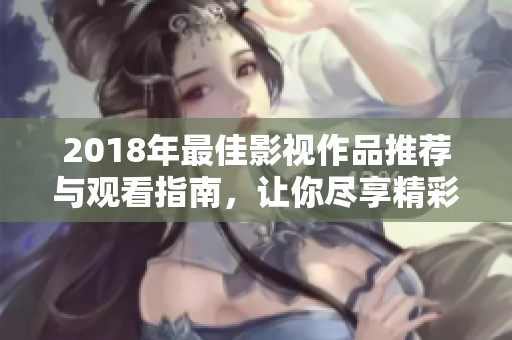 2018年最佳影视作品推荐与观看指南，让你尽享精彩内容