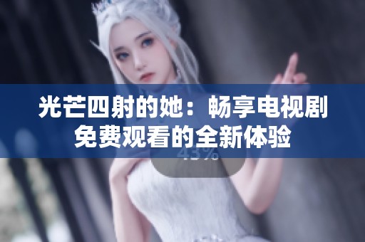 光芒四射的她：畅享电视剧免费观看的全新体验