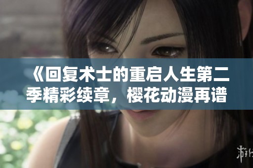 《回复术士的重启人生第二季精彩续章，樱花动漫再谱奇幻旅程》