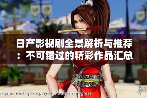 日产影视剧全景解析与推荐：不可错过的精彩作品汇总