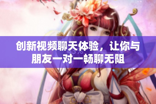 创新视频聊天体验，让你与朋友一对一畅聊无阻