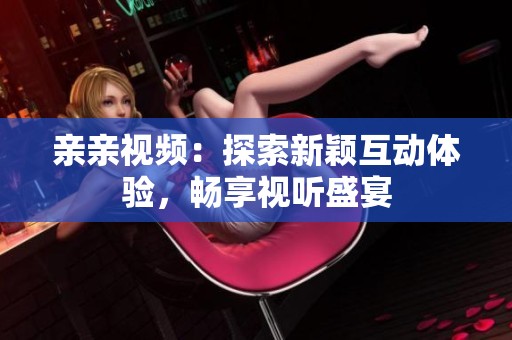 亲亲视频：探索新颖互动体验，畅享视听盛宴
