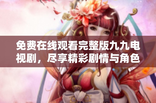 免费在线观看完整版九九电视剧，尽享精彩剧情与角色发展