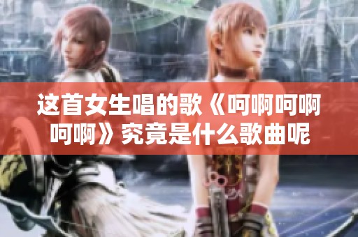 这首女生唱的歌《呵啊呵啊呵啊》究竟是什么歌曲呢