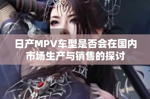 日产MPV车型是否会在国内市场生产与销售的探讨