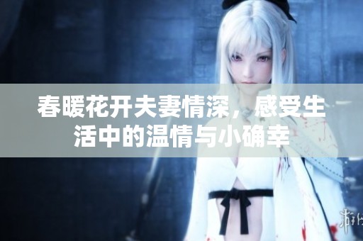 春暖花开夫妻情深，感受生活中的温情与小确幸