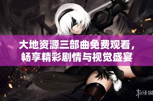 大地资源三部曲免费观看，畅享精彩剧情与视觉盛宴