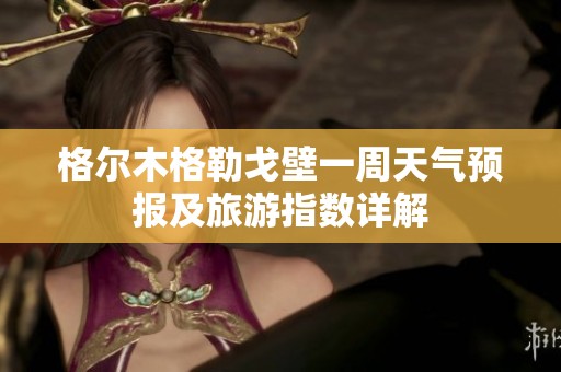格尔木格勒戈壁一周天气预报及旅游指数详解