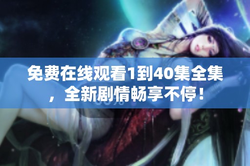 免费在线观看1到40集全集，全新剧情畅享不停！