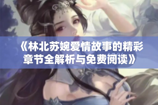 《林北苏婉爱情故事的精彩章节全解析与免费阅读》