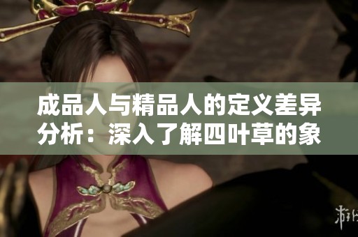 成品人与精品人的定义差异分析：深入了解四叶草的象征意义