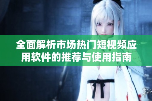 全面解析市场热门短视频应用软件的推荐与使用指南