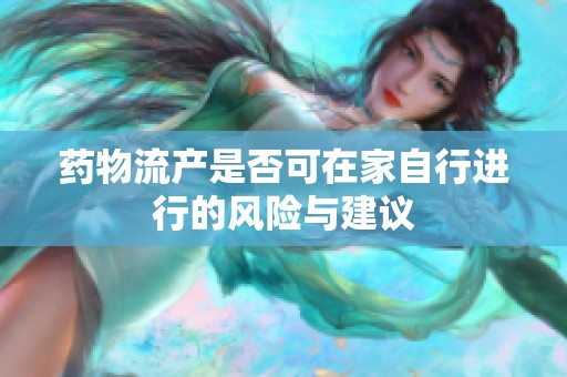 药物流产是否可在家自行进行的风险与建议