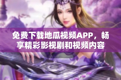 免费下载地瓜视频APP，畅享精彩影视剧和视频内容