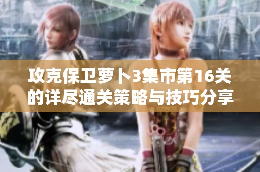攻克保卫萝卜3集市第16关的详尽通关策略与技巧分享