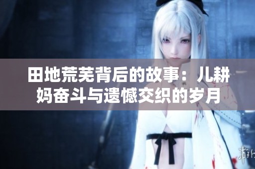 田地荒芜背后的故事：儿耕妈奋斗与遗憾交织的岁月