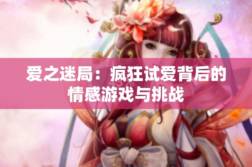 爱之迷局：疯狂试爱背后的情感游戏与挑战
