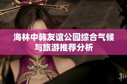 海林中韩友谊公园综合气候与旅游推荐分析