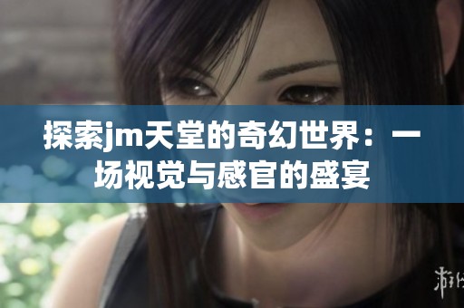 探索jm天堂的奇幻世界：一场视觉与感官的盛宴