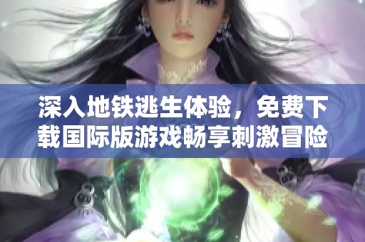 深入地铁逃生体验，免费下载国际版游戏畅享刺激冒险