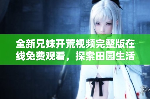 全新兄妹开荒视频完整版在线免费观看，探索田园生活乐趣