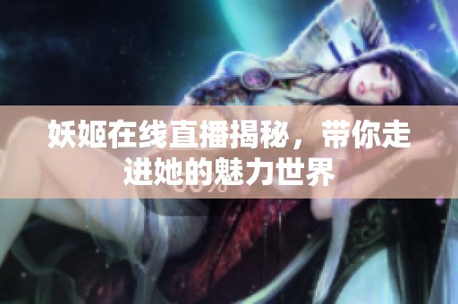 妖姬在线直播揭秘，带你走进她的魅力世界