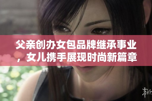 父亲创办女包品牌继承事业，女儿携手展现时尚新篇章