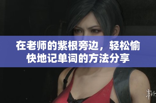 在老师的紫根旁边，轻松愉快地记单词的方法分享