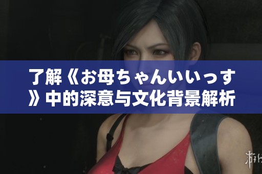 了解《お母ちゃんいいっす》中的深意与文化背景解析
